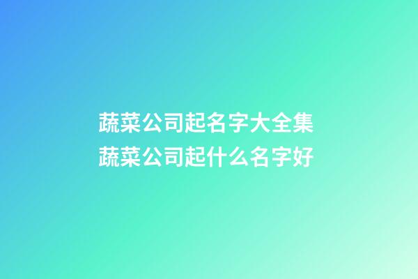 蔬菜公司起名字大全集 蔬菜公司起什么名字好-第1張-公司起名-玄機派